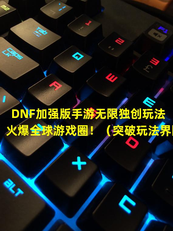 DNF加强版手游无限独创玩法 火爆全球游戏圈！（突破玩法界限！DNF加强版手游无限带来全新视觉盛宴！）